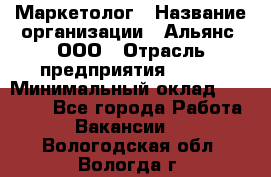 Маркетолог › Название организации ­ Альянс, ООО › Отрасль предприятия ­ BTL › Минимальный оклад ­ 25 000 - Все города Работа » Вакансии   . Вологодская обл.,Вологда г.